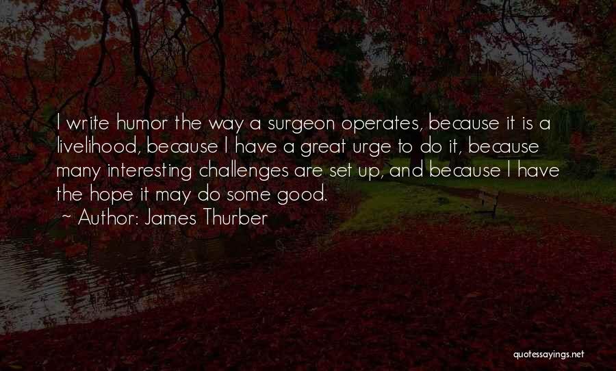 James Thurber Quotes: I Write Humor The Way A Surgeon Operates, Because It Is A Livelihood, Because I Have A Great Urge To