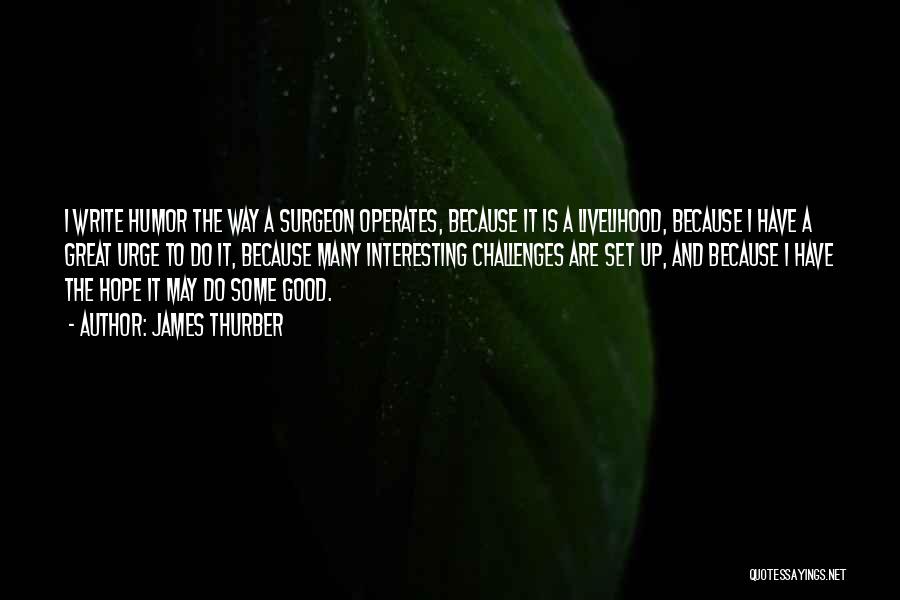 James Thurber Quotes: I Write Humor The Way A Surgeon Operates, Because It Is A Livelihood, Because I Have A Great Urge To