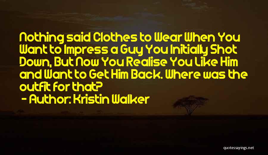 Kristin Walker Quotes: Nothing Said Clothes To Wear When You Want To Impress A Guy You Initially Shot Down, But Now You Realise