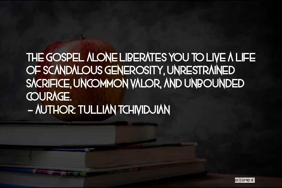 Tullian Tchividjian Quotes: The Gospel Alone Liberates You To Live A Life Of Scandalous Generosity, Unrestrained Sacrifice, Uncommon Valor, And Unbounded Courage.