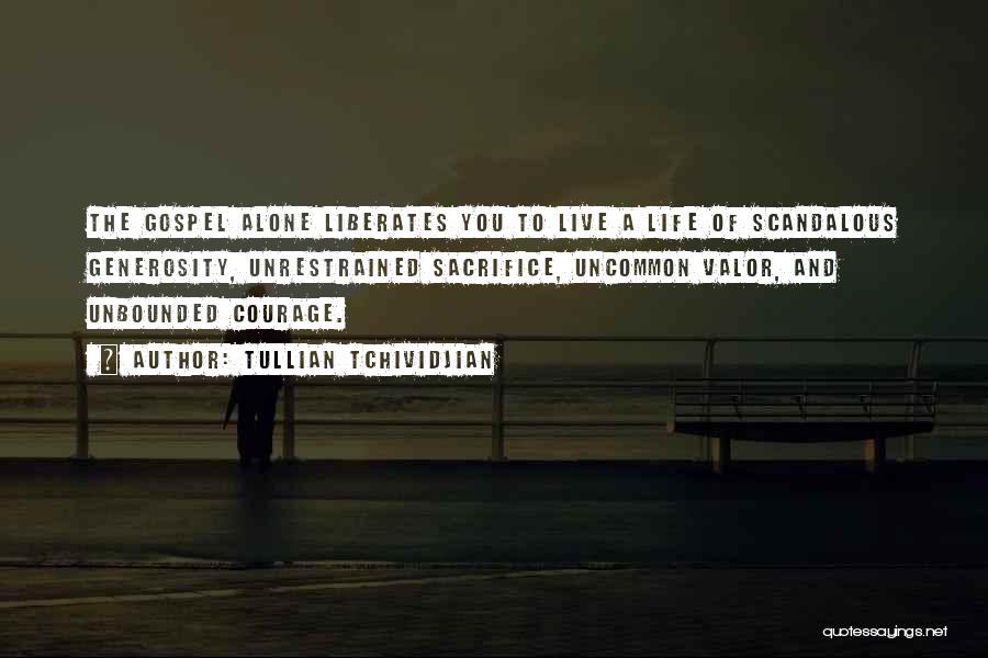 Tullian Tchividjian Quotes: The Gospel Alone Liberates You To Live A Life Of Scandalous Generosity, Unrestrained Sacrifice, Uncommon Valor, And Unbounded Courage.