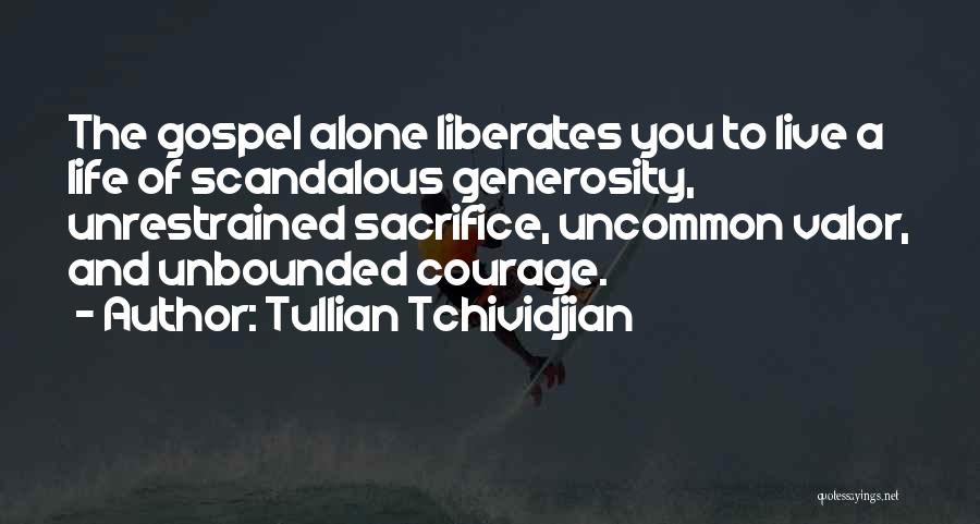 Tullian Tchividjian Quotes: The Gospel Alone Liberates You To Live A Life Of Scandalous Generosity, Unrestrained Sacrifice, Uncommon Valor, And Unbounded Courage.