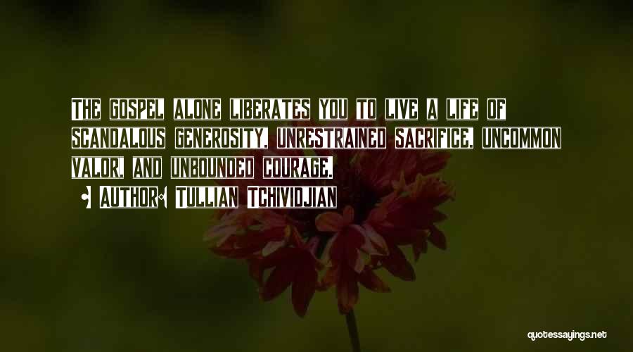 Tullian Tchividjian Quotes: The Gospel Alone Liberates You To Live A Life Of Scandalous Generosity, Unrestrained Sacrifice, Uncommon Valor, And Unbounded Courage.