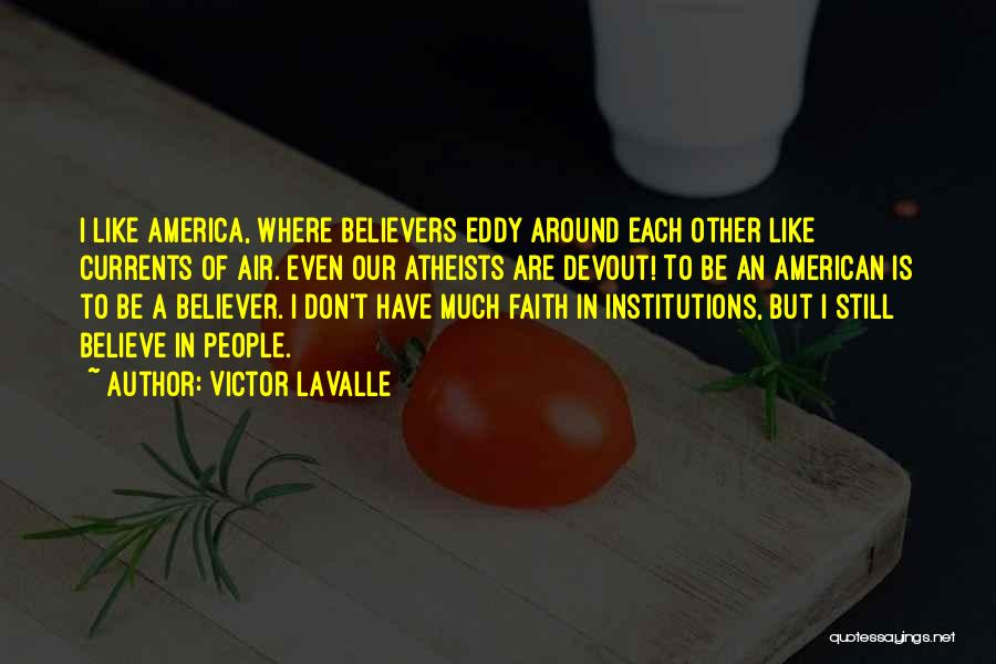 Victor LaValle Quotes: I Like America, Where Believers Eddy Around Each Other Like Currents Of Air. Even Our Atheists Are Devout! To Be