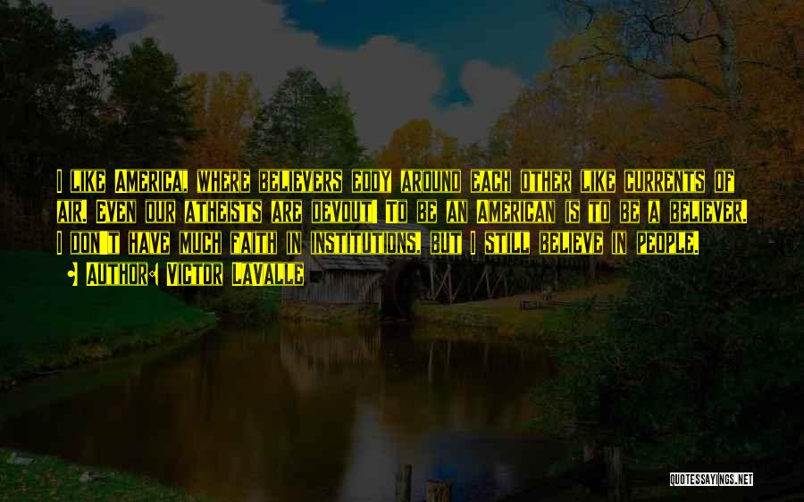 Victor LaValle Quotes: I Like America, Where Believers Eddy Around Each Other Like Currents Of Air. Even Our Atheists Are Devout! To Be