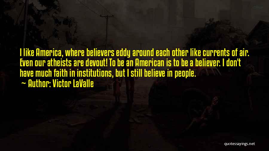 Victor LaValle Quotes: I Like America, Where Believers Eddy Around Each Other Like Currents Of Air. Even Our Atheists Are Devout! To Be