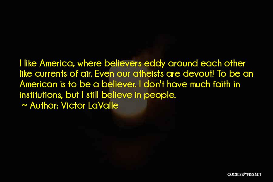 Victor LaValle Quotes: I Like America, Where Believers Eddy Around Each Other Like Currents Of Air. Even Our Atheists Are Devout! To Be