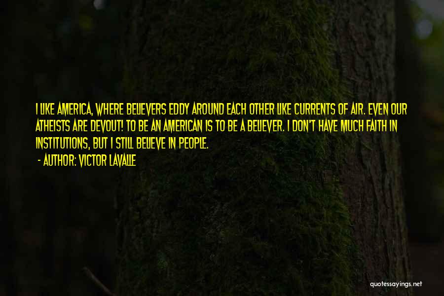 Victor LaValle Quotes: I Like America, Where Believers Eddy Around Each Other Like Currents Of Air. Even Our Atheists Are Devout! To Be