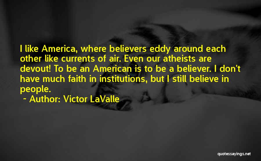 Victor LaValle Quotes: I Like America, Where Believers Eddy Around Each Other Like Currents Of Air. Even Our Atheists Are Devout! To Be