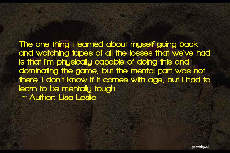 Lisa Leslie Quotes: The One Thing I Learned About Myself Going Back And Watching Tapes Of All The Losses That We've Had Is