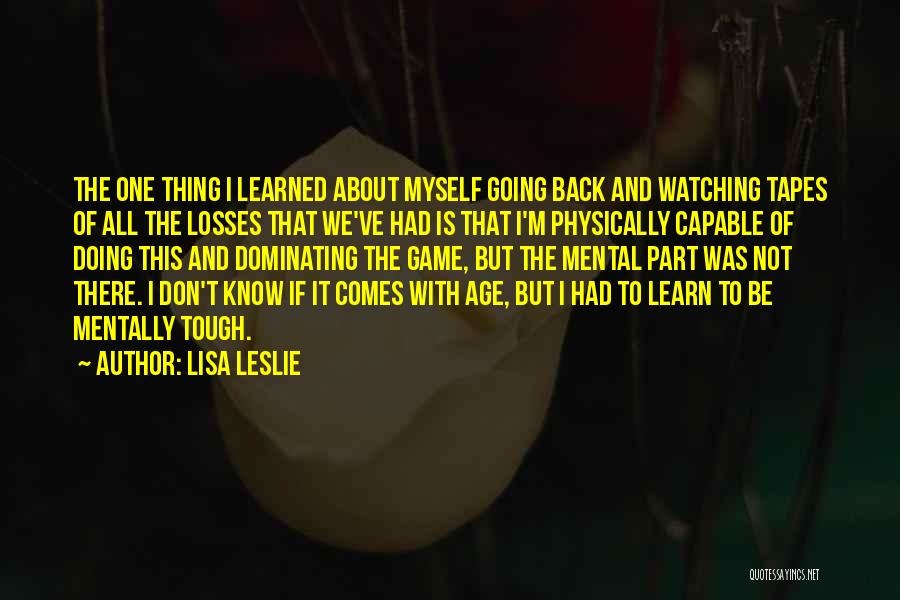 Lisa Leslie Quotes: The One Thing I Learned About Myself Going Back And Watching Tapes Of All The Losses That We've Had Is