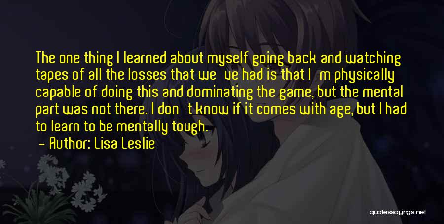 Lisa Leslie Quotes: The One Thing I Learned About Myself Going Back And Watching Tapes Of All The Losses That We've Had Is