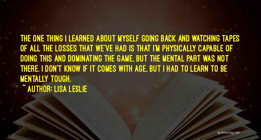 Lisa Leslie Quotes: The One Thing I Learned About Myself Going Back And Watching Tapes Of All The Losses That We've Had Is