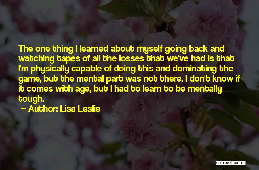 Lisa Leslie Quotes: The One Thing I Learned About Myself Going Back And Watching Tapes Of All The Losses That We've Had Is