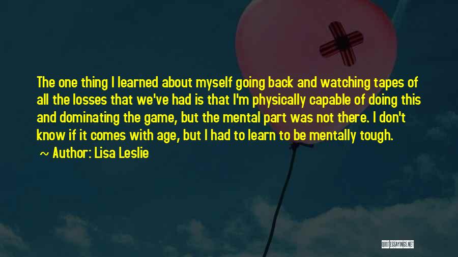 Lisa Leslie Quotes: The One Thing I Learned About Myself Going Back And Watching Tapes Of All The Losses That We've Had Is