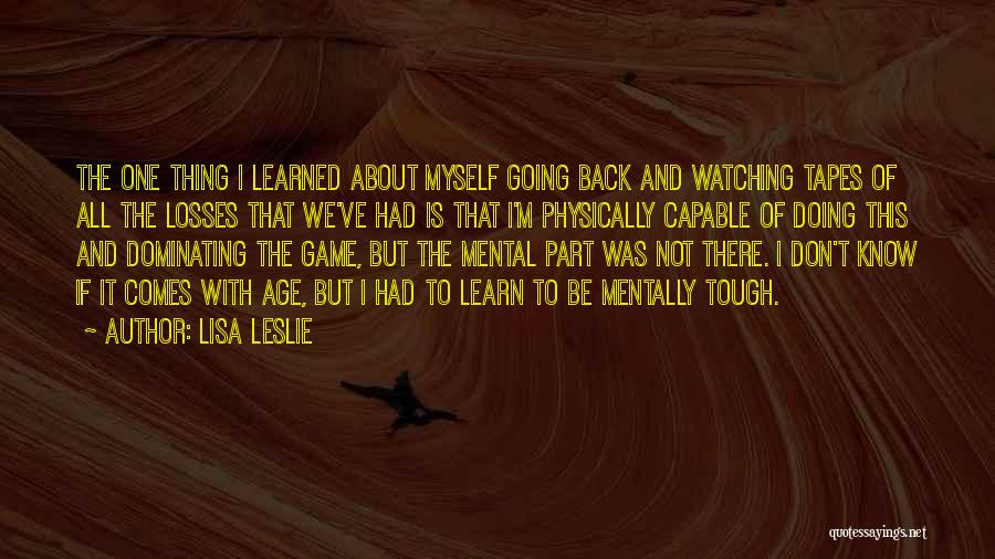 Lisa Leslie Quotes: The One Thing I Learned About Myself Going Back And Watching Tapes Of All The Losses That We've Had Is