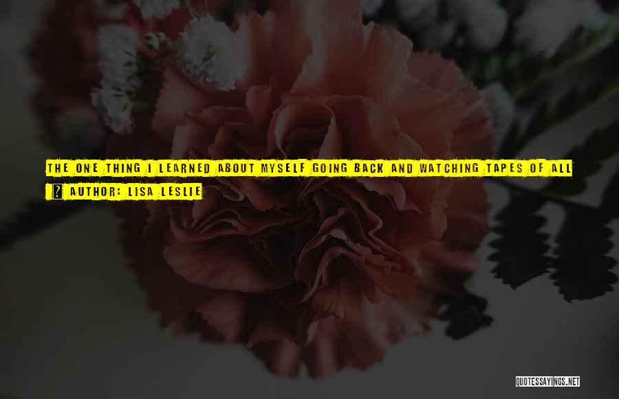 Lisa Leslie Quotes: The One Thing I Learned About Myself Going Back And Watching Tapes Of All The Losses That We've Had Is
