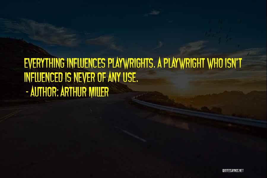 Arthur Miller Quotes: Everything Influences Playwrights. A Playwright Who Isn't Influenced Is Never Of Any Use.