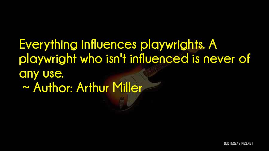 Arthur Miller Quotes: Everything Influences Playwrights. A Playwright Who Isn't Influenced Is Never Of Any Use.