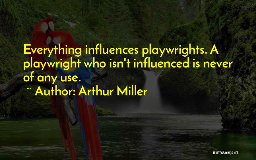 Arthur Miller Quotes: Everything Influences Playwrights. A Playwright Who Isn't Influenced Is Never Of Any Use.