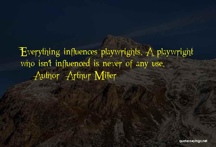 Arthur Miller Quotes: Everything Influences Playwrights. A Playwright Who Isn't Influenced Is Never Of Any Use.