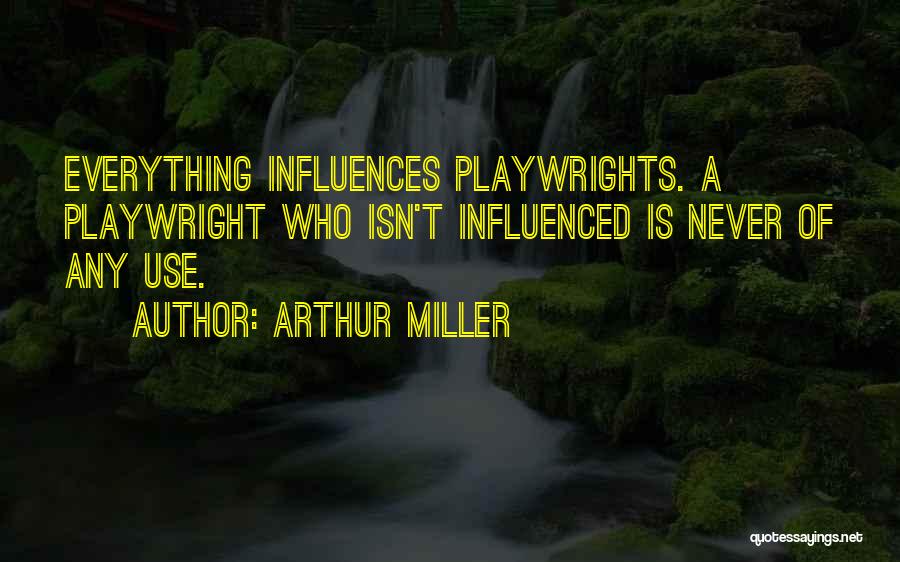 Arthur Miller Quotes: Everything Influences Playwrights. A Playwright Who Isn't Influenced Is Never Of Any Use.