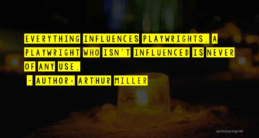 Arthur Miller Quotes: Everything Influences Playwrights. A Playwright Who Isn't Influenced Is Never Of Any Use.