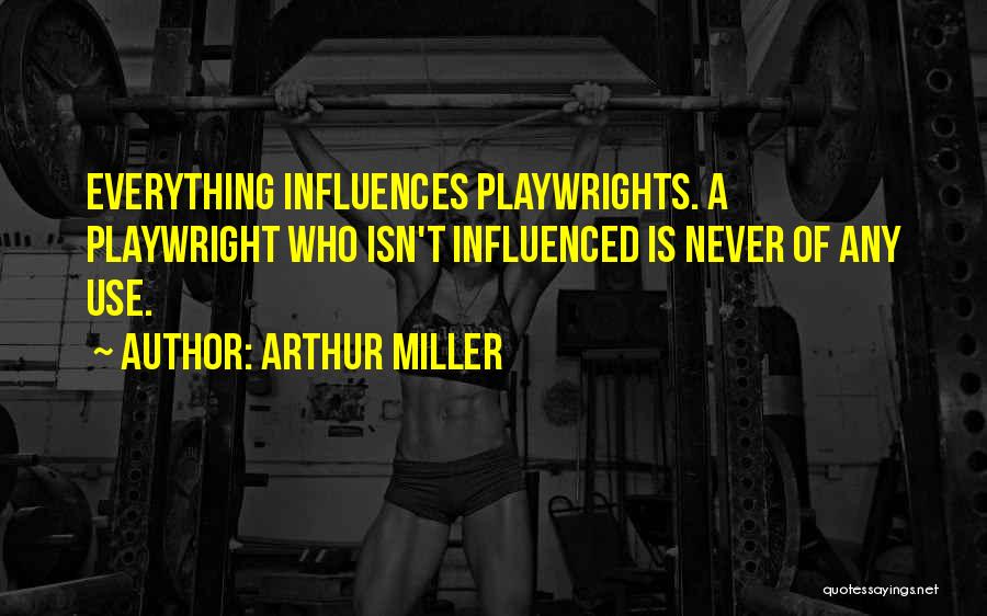 Arthur Miller Quotes: Everything Influences Playwrights. A Playwright Who Isn't Influenced Is Never Of Any Use.