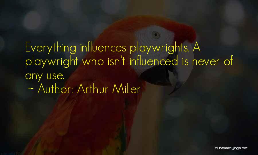 Arthur Miller Quotes: Everything Influences Playwrights. A Playwright Who Isn't Influenced Is Never Of Any Use.