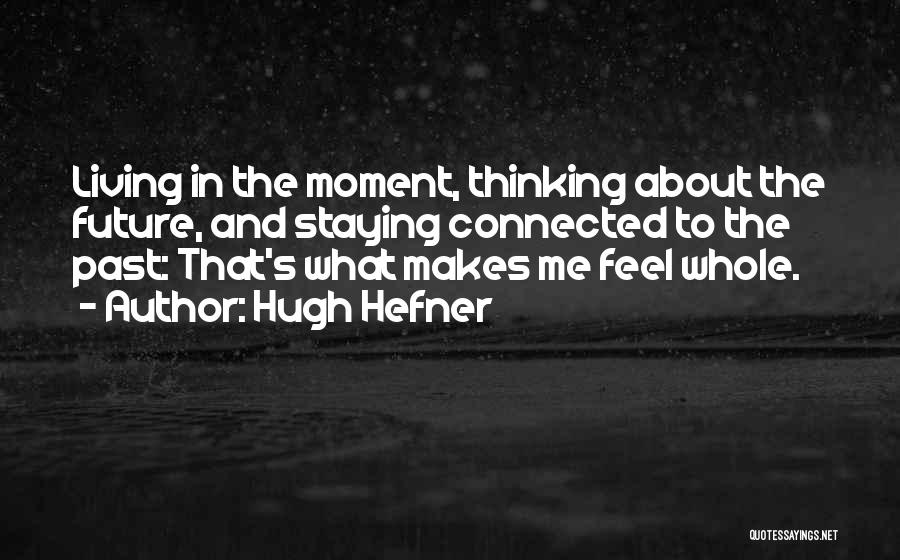 Hugh Hefner Quotes: Living In The Moment, Thinking About The Future, And Staying Connected To The Past: That's What Makes Me Feel Whole.