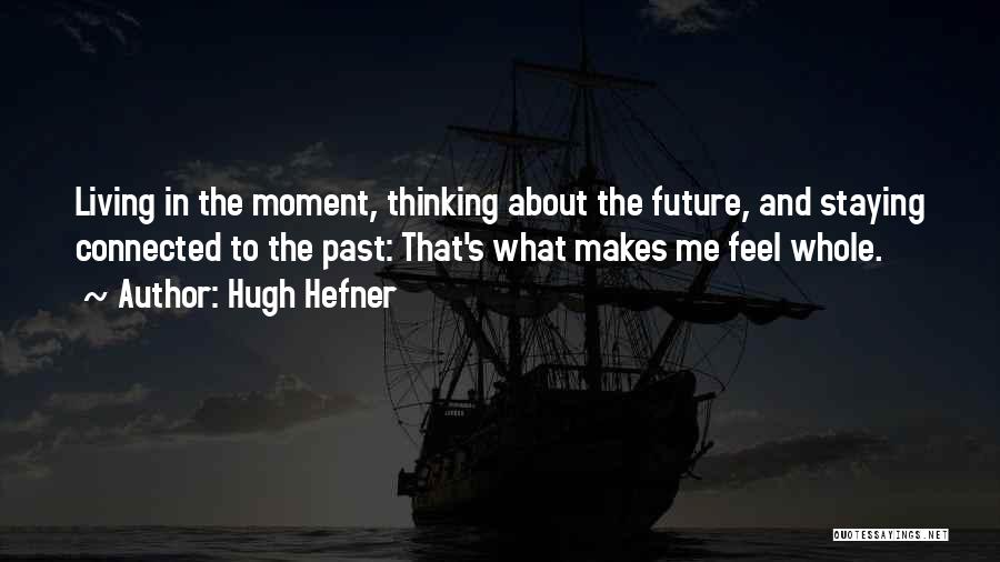 Hugh Hefner Quotes: Living In The Moment, Thinking About The Future, And Staying Connected To The Past: That's What Makes Me Feel Whole.