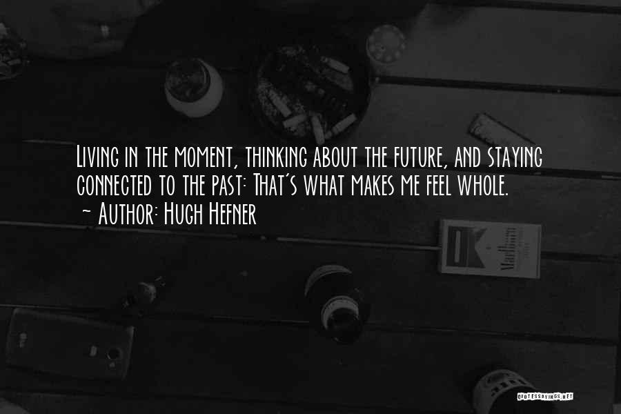 Hugh Hefner Quotes: Living In The Moment, Thinking About The Future, And Staying Connected To The Past: That's What Makes Me Feel Whole.