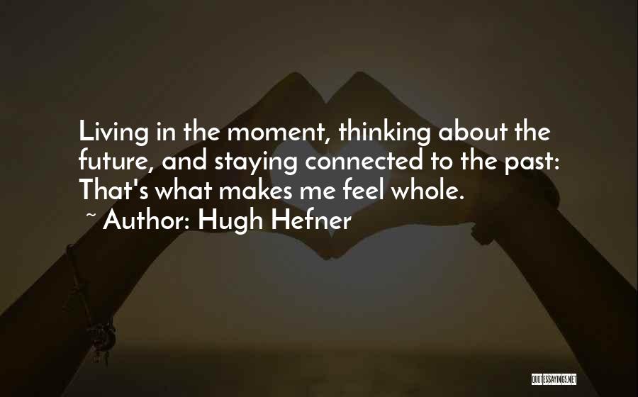 Hugh Hefner Quotes: Living In The Moment, Thinking About The Future, And Staying Connected To The Past: That's What Makes Me Feel Whole.