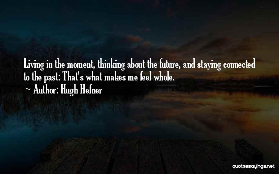 Hugh Hefner Quotes: Living In The Moment, Thinking About The Future, And Staying Connected To The Past: That's What Makes Me Feel Whole.