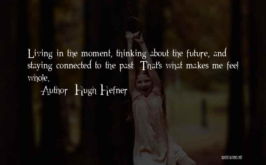 Hugh Hefner Quotes: Living In The Moment, Thinking About The Future, And Staying Connected To The Past: That's What Makes Me Feel Whole.