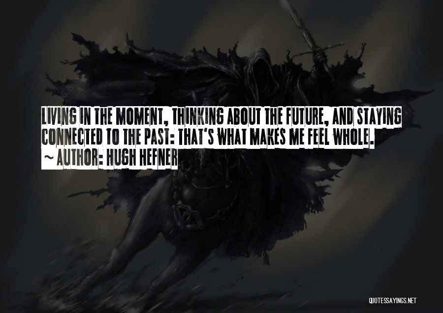 Hugh Hefner Quotes: Living In The Moment, Thinking About The Future, And Staying Connected To The Past: That's What Makes Me Feel Whole.