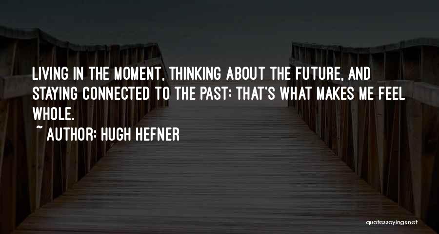 Hugh Hefner Quotes: Living In The Moment, Thinking About The Future, And Staying Connected To The Past: That's What Makes Me Feel Whole.