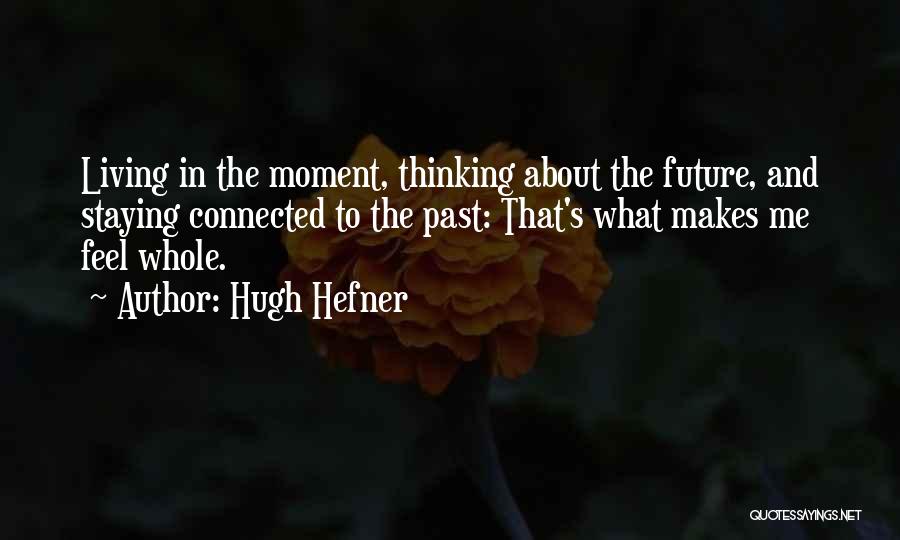 Hugh Hefner Quotes: Living In The Moment, Thinking About The Future, And Staying Connected To The Past: That's What Makes Me Feel Whole.