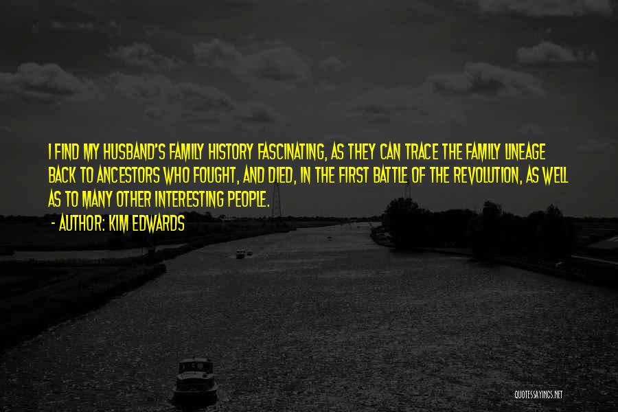 Kim Edwards Quotes: I Find My Husband's Family History Fascinating, As They Can Trace The Family Lineage Back To Ancestors Who Fought, And