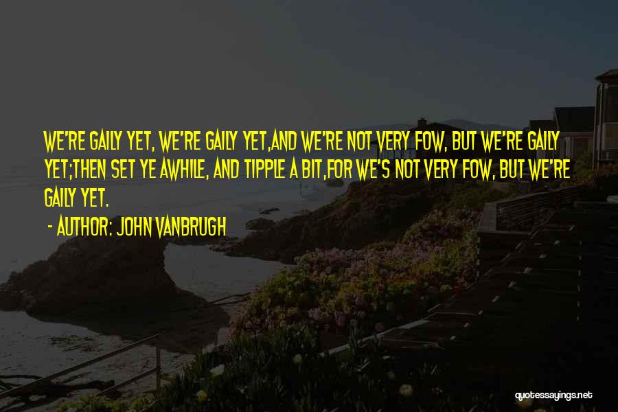 John Vanbrugh Quotes: We're Gaily Yet, We're Gaily Yet,and We're Not Very Fow, But We're Gaily Yet;then Set Ye Awhile, And Tipple A