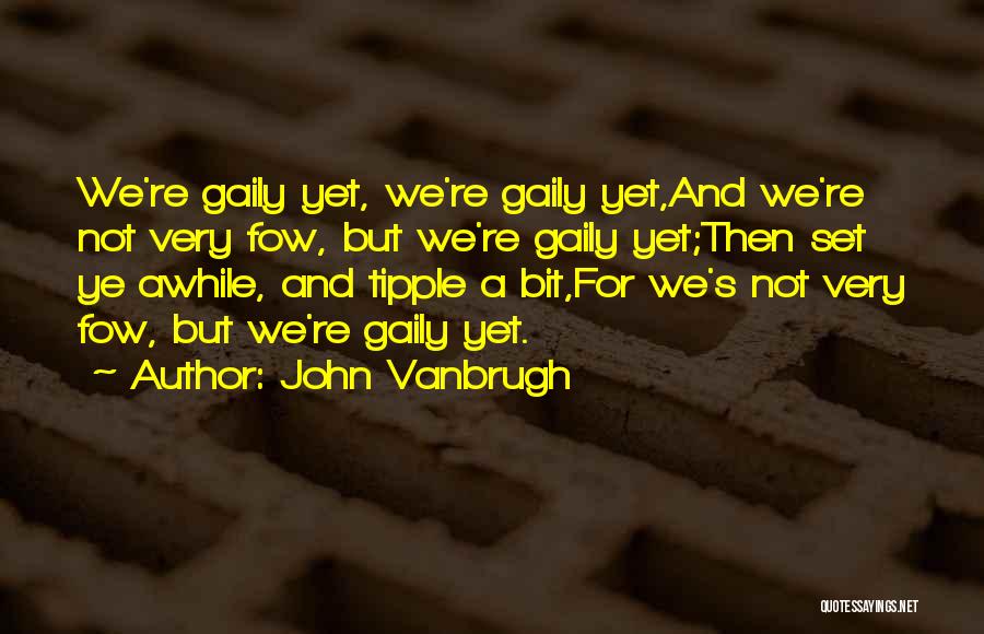 John Vanbrugh Quotes: We're Gaily Yet, We're Gaily Yet,and We're Not Very Fow, But We're Gaily Yet;then Set Ye Awhile, And Tipple A