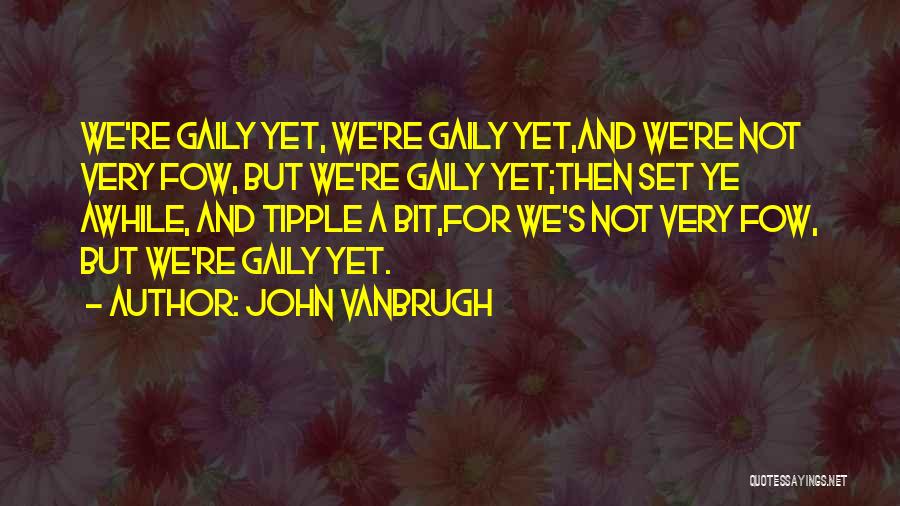 John Vanbrugh Quotes: We're Gaily Yet, We're Gaily Yet,and We're Not Very Fow, But We're Gaily Yet;then Set Ye Awhile, And Tipple A