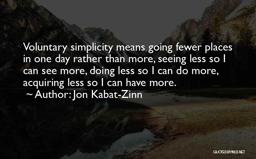 Jon Kabat-Zinn Quotes: Voluntary Simplicity Means Going Fewer Places In One Day Rather Than More, Seeing Less So I Can See More, Doing