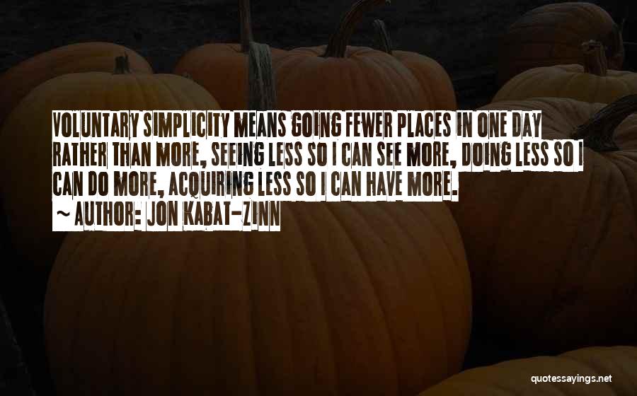 Jon Kabat-Zinn Quotes: Voluntary Simplicity Means Going Fewer Places In One Day Rather Than More, Seeing Less So I Can See More, Doing