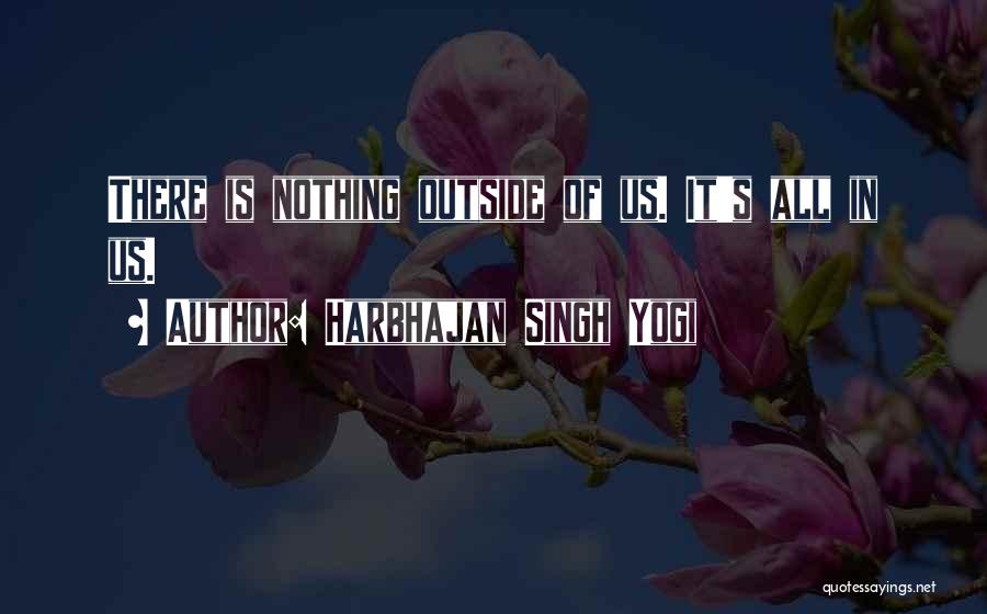 Harbhajan Singh Yogi Quotes: There Is Nothing Outside Of Us. It's All In Us.