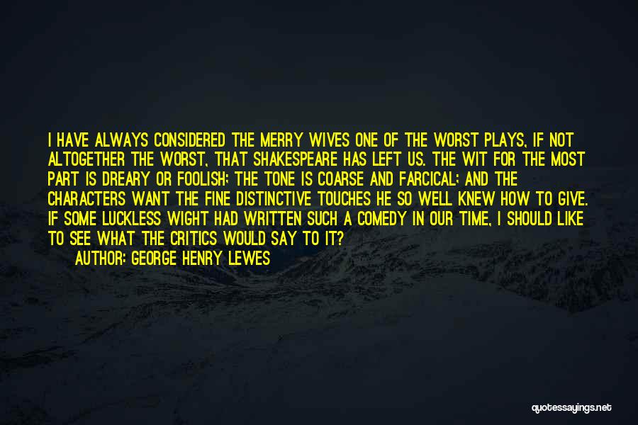 George Henry Lewes Quotes: I Have Always Considered The Merry Wives One Of The Worst Plays, If Not Altogether The Worst, That Shakespeare Has