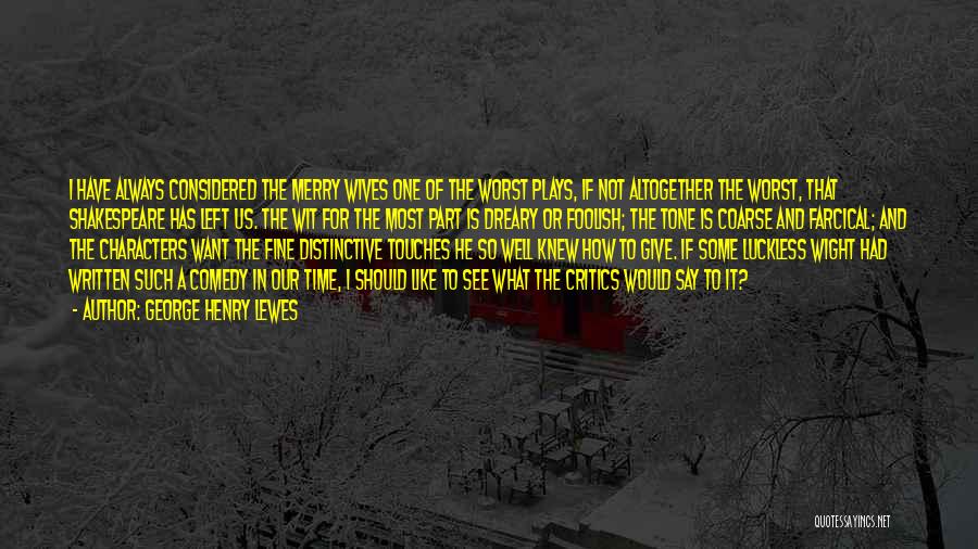 George Henry Lewes Quotes: I Have Always Considered The Merry Wives One Of The Worst Plays, If Not Altogether The Worst, That Shakespeare Has