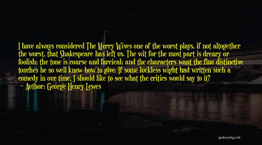 George Henry Lewes Quotes: I Have Always Considered The Merry Wives One Of The Worst Plays, If Not Altogether The Worst, That Shakespeare Has