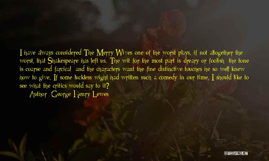 George Henry Lewes Quotes: I Have Always Considered The Merry Wives One Of The Worst Plays, If Not Altogether The Worst, That Shakespeare Has