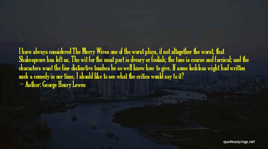 George Henry Lewes Quotes: I Have Always Considered The Merry Wives One Of The Worst Plays, If Not Altogether The Worst, That Shakespeare Has